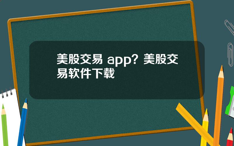 美股交易 app？美股交易软件下载